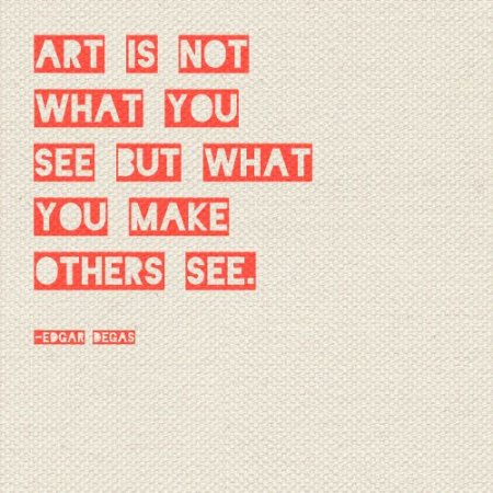 "Art is not what you see but what you make others see" -Edgar Degas